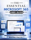 The Microsoft 365 The Essential Microsoft 365 User Guide: A Step-by-Step Guide to Getting Real Work Done in Word, Excel, Outlook, and Teams