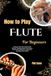 How To Play Flute For Beginners: Achieve Clear Tone And Breath Control Through Simple Techniques That Build Confidence, Endurance, And Expressive Detail