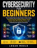 Cybersecurity For Beginners: The Complete Step-by-Step Guide to Online Safety, Password Security, Phishing, Malware, Scams, Identity Theft, Wi-Fi ... and Protecting Your Devices & Accounts.
