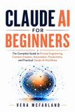 Claude AI for Beginners: The Complete Guide to Prompt Engineering, Content Creation, Automation, Productivity, and Practical Claude AI Workflows