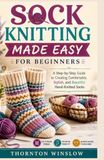 SOCK KNITTING MADE EASY FOR BEGINNERS: A Step-by-Step Guide to Creating Comfortable, Stylish, and Beautiful Hand-Knitted Socks
