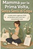 Mamma per la Prima Volta, Senza Sensi di Colpa: La guida onesta e aggiornata 2026 per gravidanza, parto e primi mesi — senza promesse vuote