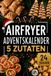 Airfryer Adventskalender – 5 Zutaten: 24 Türchen, 24 geniale Rezepte für die Heißluftfritteuse – von knusprigen Advents-Snacks bis zu süßen Weihnachtsköstlichkeiten (perfekt als Geschenk)