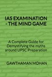 IAS EXAMINATION - THE MIND GAME: A Complete Guide for Demystifying the myths around UPSC Preparation