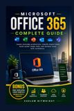 Microsoft Office 365 Complete Guide: Master Everyday Productivity, Simplify Digital Tasks, Build Career-Ready Skills, and Achieve More with Confidence