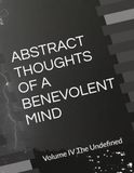 ABSTRACT THOUGHTS OF A BENEVOLENT MIND: Volume IV The Undefined