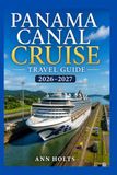 PANAMA CANAL CRUISE TRAVEL GUIDE 2026-2027: Transoceanic Adventure Routes