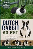 DUTCH RABBIT AS PET: Everything You Need To Know About Dutch Rabbit Care, Behavior, Feeding, Housing, Training, And Keeping Your Rabbit Healthy