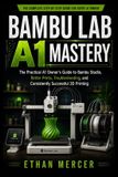 Bambu Lab A1 Mastery: The Practical A1 Owner's Guide to Bambu Studio, Better Prints, Troubleshooting, and Consistently Successful 3D Printing