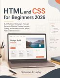 HTML and CSS for Beginners 2026: Build Polished Webpages Through Semantic Markup, Flexible Layouts, Styling, Accessibility, Forms, Media, Plus Guided Exercises