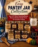 Easy Pantry Jar Collection: Easy DIY Mixes, Seasoning Blends, Shortcut Meals & Family Treats for Everyday Cooking