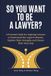 So You Want to Be a Lawyer?: A Practical Guide for Aspiring Lawyers to Understand the Legal Profession, Explore Their Strengths, and Choose Their Next Step