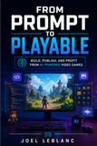 From Prompt to Playable: Build, Publish, and Profit from AI-Powered Video Games