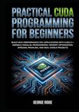 Practical CUDA Programming for Beginners: Build High-Performance GPU Applications with CUDA C++, Kernels, Parallel Programming, Memory Optimization, Streams, Profiling, and Real-World Projects