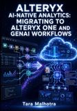 Alteryx Ai-Native Analytics: Migrating to Alteryx One and GenAI Workflows: Upgrade Python Tools to 3.13, Build LLM Pipelines, Use Live Query, and Automate Data Workflows with Designer