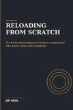 Reloading From Scratch: The No-Nonsense Beginner’s Guide to Loading Your Own Ammo, Safely and Confidently