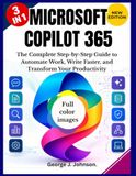 MICROSOFT COPILOT 365: The Complete Step-by-Step Guide to Automate Work, Write Faster, and Transform Your Productivity