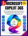 MICROSOFT COPILOT 365: The Complete Step-by-Step Guide to Automate Work, Write Faster, and Transform Your Productivity