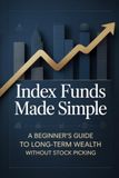 Index Funds Made Simple: A Beginner’s Guide to Long-Term Wealth Without Stock Picking: 1