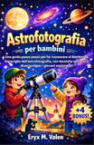 Astrofotografia per bambini: Una guida passo passo per far conoscere ai bambini le meraviglie dell'astrofotografia, con tecniche semplici e divertenti per i giovani esploratori