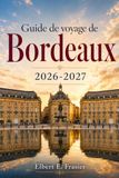 Guide Bordeaux Guide de voyage 2026-2027: Vignobles sans voiture, Saint-Émilion, côte d’Arcachon, balades historiques, marchés, lignes de tramway, quais ... et organisation des visites de châteaux