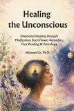Healing the Unconscious: Emotional Healing through Meditation, Bach Flower Remedies, Face Reading & Astrology