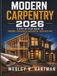 Modern Carpentry 2026: The Complete Step-by-Step Guide to Framing, Finishing & Residential Construction for Beginners to Pro — Tools, Codes & Building Science
