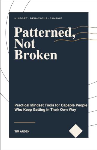 Patterned, Not Broken: Practical Mindset Tools for Capable People Who Keep Getting in Their Own Way