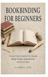 Bookbinding for Beginners: A Practical Guide to Essential Tools, Materials, Binding Techniques, Handmade Books, and Creative Projects