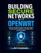 BUILDING SECURE NETWORKS WITH OPENWRT: A Practical Guide to VLANs, Firewall4, nftables, WireGuard, Wi-Fi, DNS Security, SQM, VPNs, and IoT Isolation