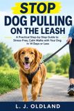 Stop Dog Pulling on the Leash: A Practical Step-by-Step Guide to Stress-Free, Calm Walks with Your Dog in 14 Days or Less