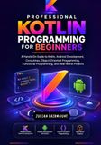 Professional Kotlin Programming for Beginners: A Hands-On Guide to Kotlin, Android Development, Coroutines, Object-Oriented Programming, Functional Programming, and Real-World Projects
