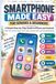 SMARTPHONE MADE EASY FOR SENIORS & BEGINNERS: A Simple Step-by-Step Guide to iPhone and Android: Calls, Texts, Photos, Apps, Email, Maps, Security, Scams and Everyday Features