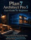 Plan7 Architect Pro 5 User Guide for Beginners: A Practical Manual for Mastering Floor Plans, Roof Construction, 3D Rendering, and Export Ready Building Documents