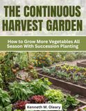 THE CONTINUOUS HARVEST GARDEN: How to Grow More Vegetables All Season With Succession Planting