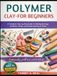 POLYMER CLAY FOR BEGINNERS: A Complete Step-by-Step Guide to Making Earrings, Pendants, Rings, and Simple Jewelry at Home