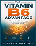 The Vitamin B6 Advantage: A Science-Backed Guide to Energy, Brain Health, Hormonal Balance, and Vibrant Longevity
