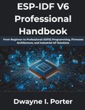 ESP-IDF V6 Professional Handbook: From Beginner to Professional: ESP32 Programming, Firmware Architecture, and Industrial IoT Solutions