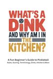 WHAT`S A DINK AND WHY AM I IN THE KITCHEN?: A Fun Beginner’s Guide to Pickleball Rules, Scoring, Terminology, Dinks, Kitchen & More