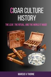 Cigar Culture History: The Leaf, the Ritual, and the World It Made: A Curious Reader's Guide to Five Centuries of Tobacco, Colonial Trade, Political ... and the Enduring Culture of the Slow Burn