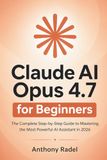 Claude AI Opus 4.7 for Beginners: The Complete Step-by-Step Guide to Mastering the Most Powerful AI Assistant in 2026