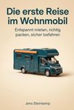 Die erste Reise im Wohnmobil: Der Wohnmobil-Ratgeber für die allererste Reise: mieten oder kaufen, richtig packen, losfahren und die ersten drei Tage überstehen