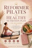 REFORMER PILATES AND HEALTHY NUTRITION PLAN FOR BEGINNERS: A Complete Guide to Strength, Flexibility, Energy, and Healthy Living