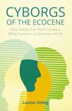 Cyborgs of the Ecocene: What Robots Can Teach Us about Being Human in a Calamitous World