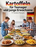 Kartoffeln für Teenager und junge Erwachsene - 111 leckere Rezepte: Klöße, Puffer, Aufläufe & mehr! Schnell, Einfach & Lecker!