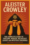 Aleister Crowley: The Complete Guide to Thelema, Magick, His Occult Legacy and Mystical Teachings