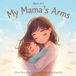 My Mama’s Arms: A Gentle Children’s Story for Ages 3–5 About Mommy’s Love, Comfort, and Feeling Safe