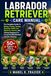 LABRADOR RETRIEVER CARE MANUAL: The Complete Guide To Raising, Training, Feeding, Grooming, Health Care, Obedience, Exercise, And Lifelong Happiness For A Loyal And Well-Behaved Labrador Retriever