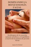 DOMINANDO LA REFLEXOLOGÍA FACIAL: Desbloqueo de la curación natural, la belleza y el equilibrio a través de los puntos de presión facial
