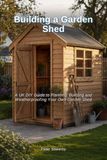 Building a Garden Shed: A UK DIY Guide to Planning, Building and Weatherproofing Your Own Garden Shed